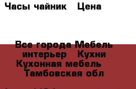 Часы-чайник › Цена ­ 3 000 - Все города Мебель, интерьер » Кухни. Кухонная мебель   . Тамбовская обл.